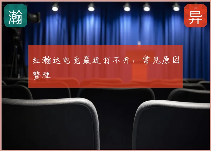 红瀚达电竞最近打不开，常见原因整理