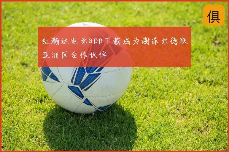红瀚达电竞app下载成为谢菲尔德联亚洲区合作伙伴