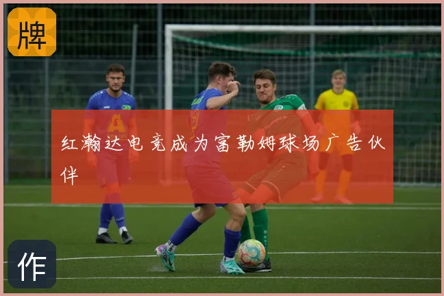 红瀚达电竞成为富勒姆球场广告伙伴