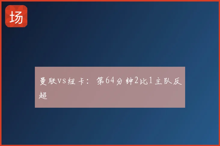 曼联vs纽卡：第64分钟2比1主队反超